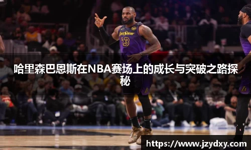 哈里森巴恩斯在NBA赛场上的成长与突破之路探秘