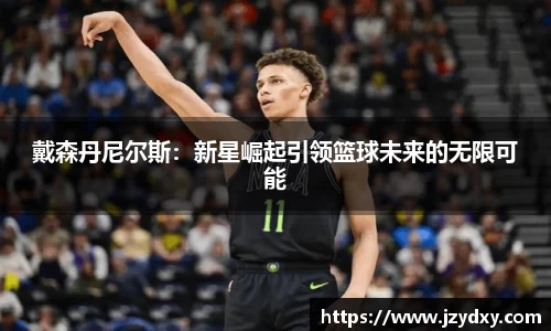 戴森丹尼尔斯：新星崛起引领篮球未来的无限可能
