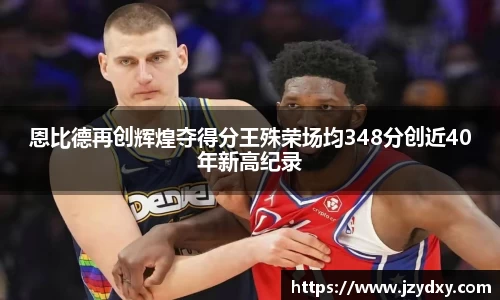 恩比德再创辉煌夺得分王殊荣场均348分创近40年新高纪录
